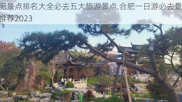 合肥景点排名大全必去五大旅游景点,合肥一日游必去景点推荐2023