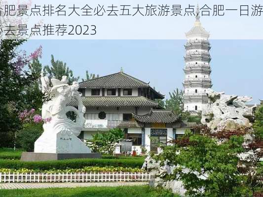 合肥景点排名大全必去五大旅游景点,合肥一日游必去景点推荐2023