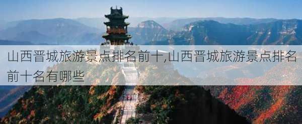 山西晋城旅游景点排名前十,山西晋城旅游景点排名前十名有哪些