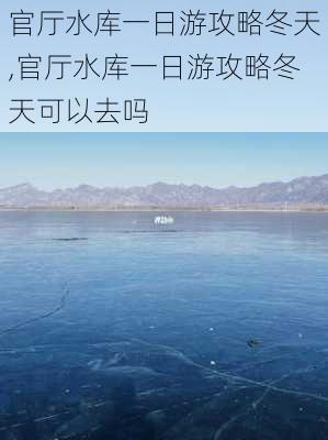 官厅水库一日游攻略冬天,官厅水库一日游攻略冬天可以去吗