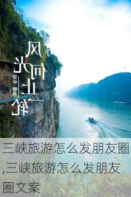 三峡旅游怎么发朋友圈,三峡旅游怎么发朋友圈文案