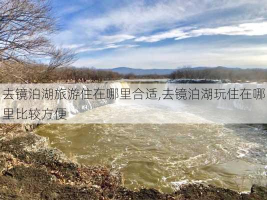 去镜泊湖旅游住在哪里合适,去镜泊湖玩住在哪里比较方便