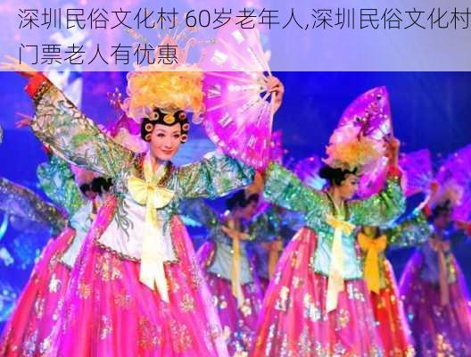 深圳民俗文化村 60岁老年人,深圳民俗文化村门票老人有优惠