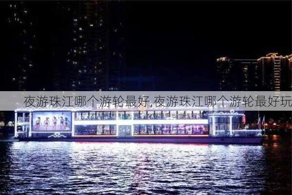 夜游珠江哪个游轮最好,夜游珠江哪个游轮最好玩