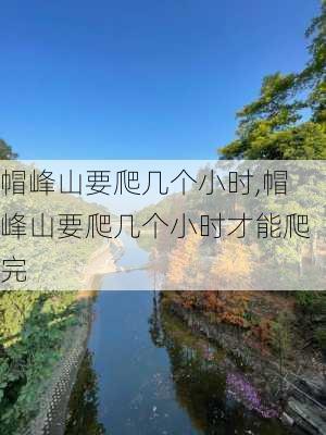 帽峰山要爬几个小时,帽峰山要爬几个小时才能爬完