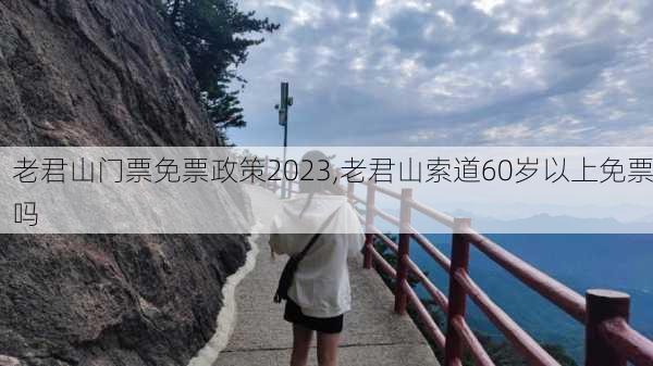 老君山门票免票政策2023,老君山索道60岁以上免票吗