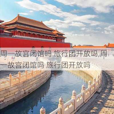 周一故宫闭馆吗 旅行团开放吗,周一故宫闭馆吗 旅行团开放吗