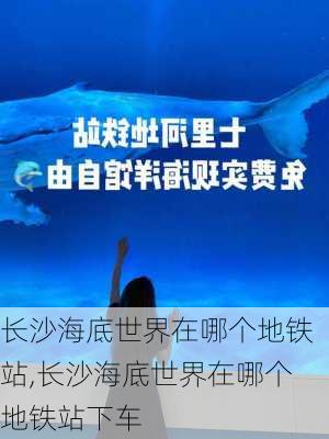 长沙海底世界在哪个地铁站,长沙海底世界在哪个地铁站下车