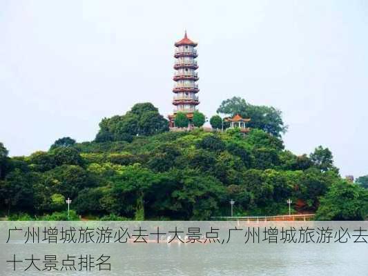 广州增城旅游必去十大景点,广州增城旅游必去十大景点排名