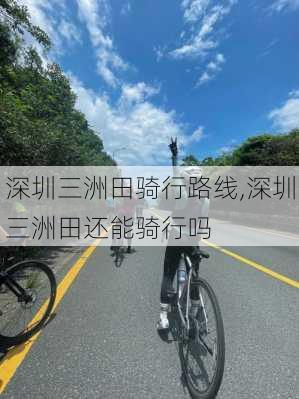 深圳三洲田骑行路线,深圳三洲田还能骑行吗