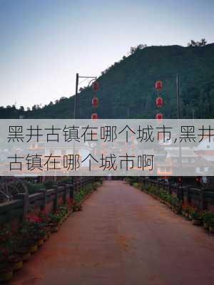 黑井古镇在哪个城市,黑井古镇在哪个城市啊