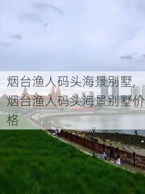 烟台渔人码头海景别墅,烟台渔人码头海景别墅价格