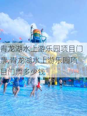 青龙湖水上游乐园项目门票,青龙湖水上游乐园项目门票多少钱