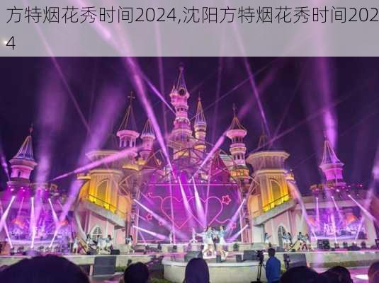 方特烟花秀时间2024,沈阳方特烟花秀时间2024