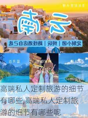 高端私人定制旅游的细节有哪些,高端私人定制旅游的细节有哪些呢