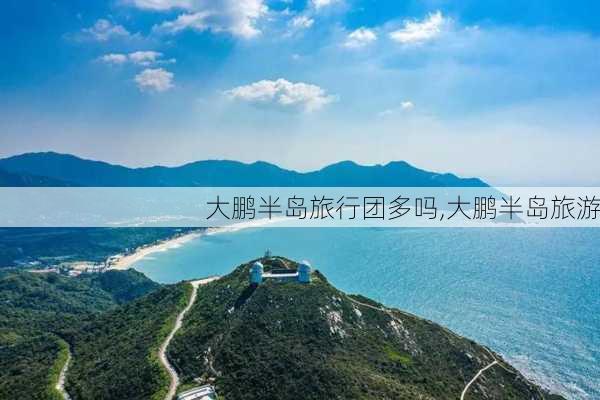 大鹏半岛旅行团多吗,大鹏半岛旅游