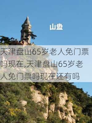 天津盘山65岁老人免门票吗现在,天津盘山65岁老人免门票吗现在还有吗