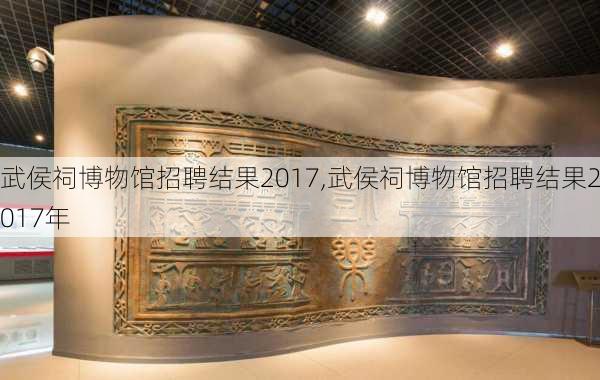 武侯祠博物馆招聘结果2017,武侯祠博物馆招聘结果2017年