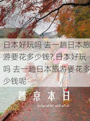 日本好玩吗 去一趟日本旅游要花多少钱?,日本好玩吗 去一趟日本旅游要花多少钱呢