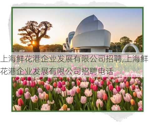 上海鲜花港企业发展有限公司招聘,上海鲜花港企业发展有限公司招聘电话