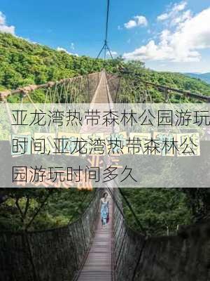 亚龙湾热带森林公园游玩时间,亚龙湾热带森林公园游玩时间多久