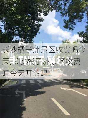 长沙橘子洲景区收费吗今天,长沙橘子洲景区收费吗今天开放吗