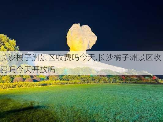 长沙橘子洲景区收费吗今天,长沙橘子洲景区收费吗今天开放吗