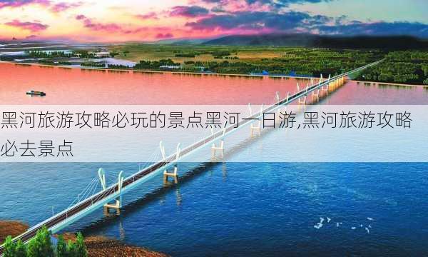 黑河旅游攻略必玩的景点黑河一日游,黑河旅游攻略必去景点