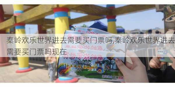 秦岭欢乐世界进去需要买门票吗,秦岭欢乐世界进去需要买门票吗现在