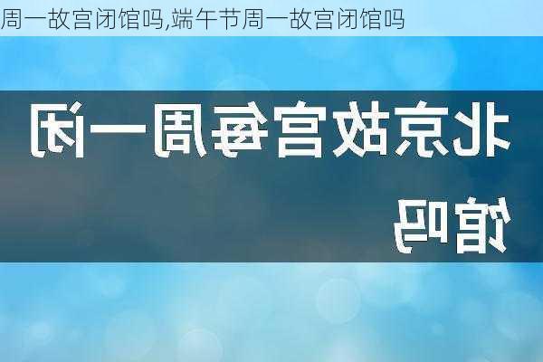 周一故宫闭馆吗,端午节周一故宫闭馆吗