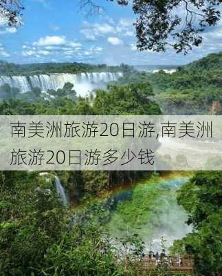 南美洲旅游20日游,南美洲旅游20日游多少钱