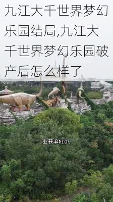 九江大千世界梦幻乐园结局,九江大千世界梦幻乐园破产后怎么样了