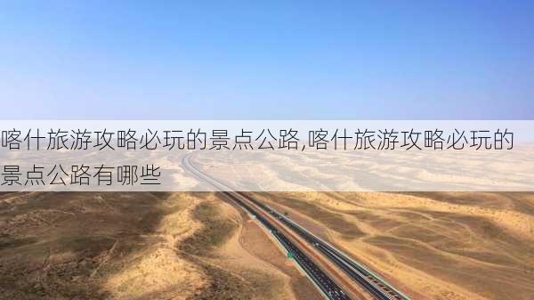 喀什旅游攻略必玩的景点公路,喀什旅游攻略必玩的景点公路有哪些