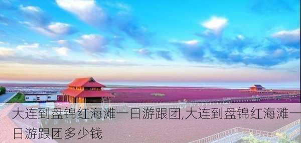 大连到盘锦红海滩一日游跟团,大连到盘锦红海滩一日游跟团多少钱