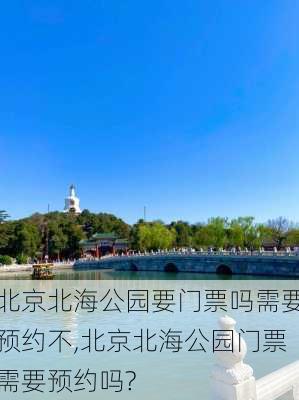 北京北海公园要门票吗需要预约不,北京北海公园门票需要预约吗?