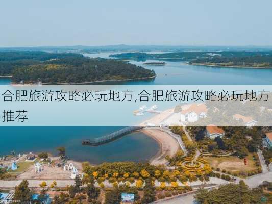 合肥旅游攻略必玩地方,合肥旅游攻略必玩地方推荐