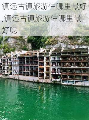 镇远古镇旅游住哪里最好,镇远古镇旅游住哪里最好呢