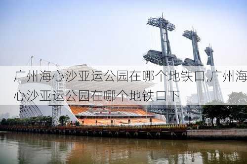 广州海心沙亚运公园在哪个地铁口,广州海心沙亚运公园在哪个地铁口下