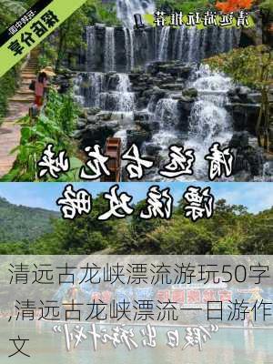 清远古龙峡漂流游玩50字,清远古龙峡漂流一日游作文