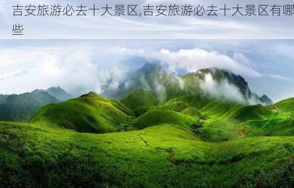 吉安旅游必去十大景区,吉安旅游必去十大景区有哪些