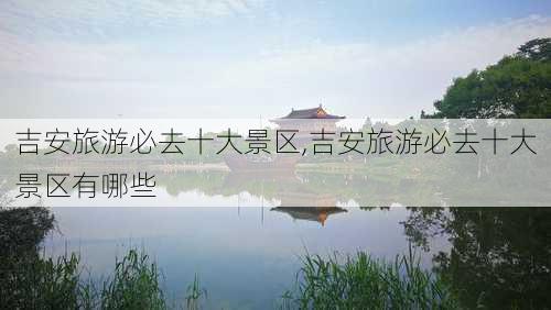 吉安旅游必去十大景区,吉安旅游必去十大景区有哪些