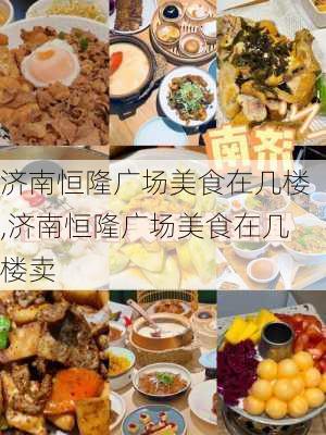 济南恒隆广场美食在几楼,济南恒隆广场美食在几楼卖