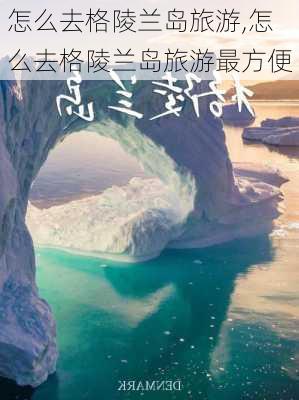 怎么去格陵兰岛旅游,怎么去格陵兰岛旅游最方便