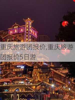 重庆旅游团报价,重庆旅游团报价5日游