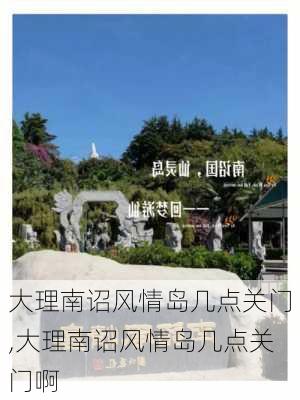 大理南诏风情岛几点关门,大理南诏风情岛几点关门啊