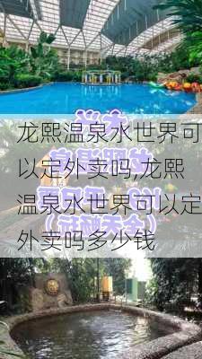 龙熙温泉水世界可以定外卖吗,龙熙温泉水世界可以定外卖吗多少钱