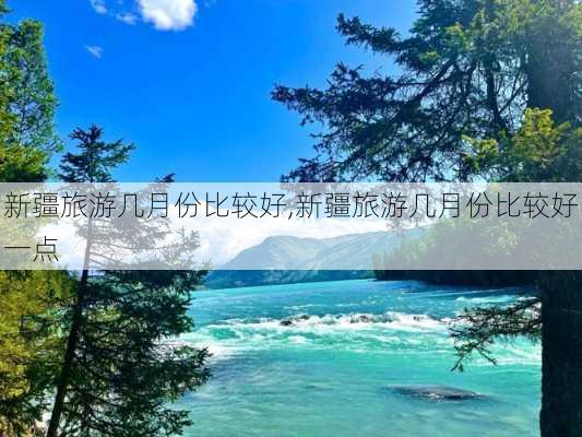 新疆旅游几月份比较好,新疆旅游几月份比较好一点