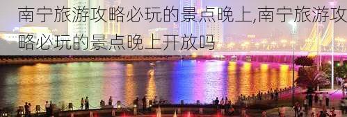 南宁旅游攻略必玩的景点晚上,南宁旅游攻略必玩的景点晚上开放吗