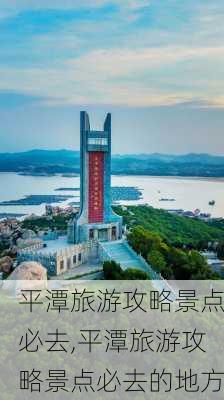 平潭旅游攻略景点必去,平潭旅游攻略景点必去的地方