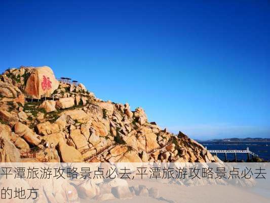 平潭旅游攻略景点必去,平潭旅游攻略景点必去的地方